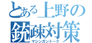 とある上野の銃疎対策（マシンガントーク）