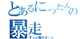 とあるにったんの暴走（ずっと俺のターン）