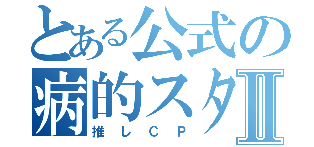 とある公式の病的スタイルⅡ（推しＣＰ）