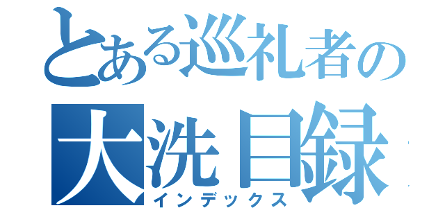 とある巡礼者の大洗目録（インデックス）