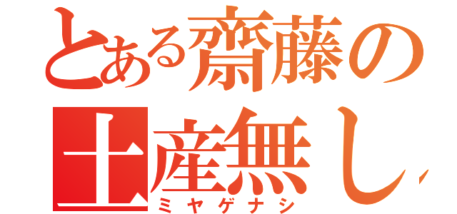 とある齋藤の土産無し（ミヤゲナシ）