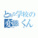 とある学校の変態くん（三 代）