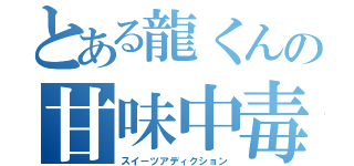 とある龍くんの甘味中毒（スイーツアディクション）