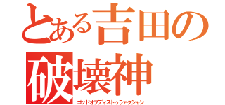 とある吉田の破壊神（ゴッドオブディストゥラァクシャン）