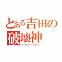 とある吉田の破壊神（ゴッドオブディストゥラァクシャン）