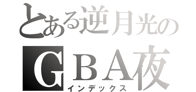 とある逆月光のＧＢＡ夜（インデックス）