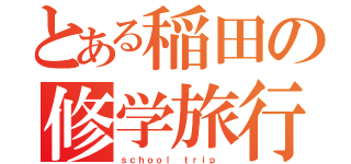 とある稲田の修学旅行（ｓｃｈｏｏｌ ｔｒｉｐ ）