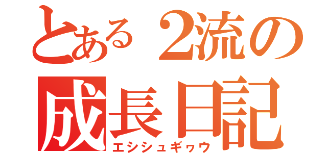 とある２流の成長日記（エシシュギヮウ）