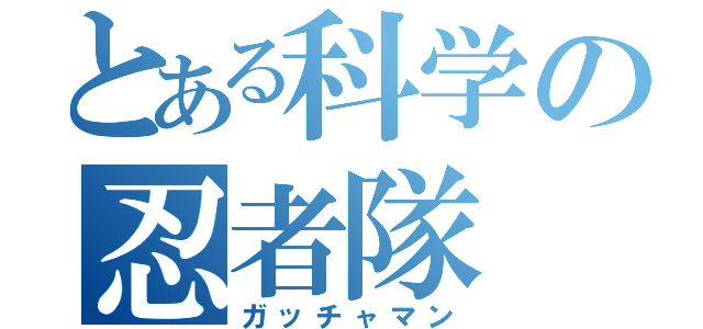 とある科学の忍者隊（ガッチャマン）