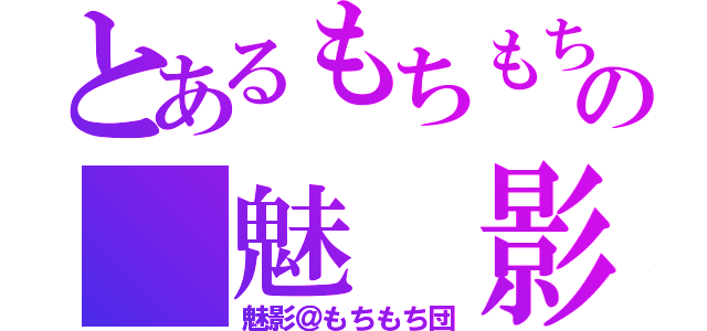 とあるもちもちの 魅 影 （魅影＠もちもち団）