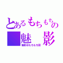 とあるもちもちの 魅 影 （魅影＠もちもち団）