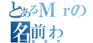 とあるＭｒの名前ゎ（たかや）