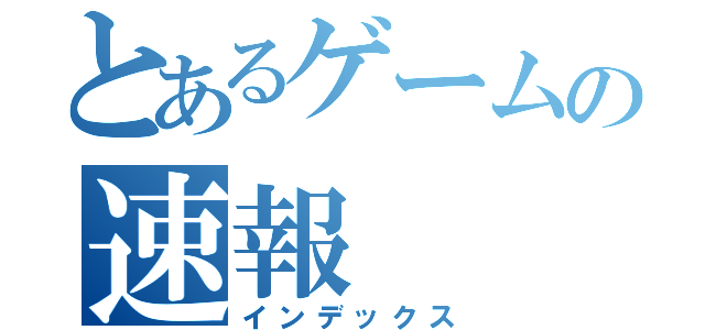 とあるゲームの速報（インデックス）