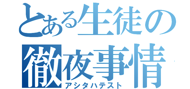 とある生徒の徹夜事情（アシタハテスト）