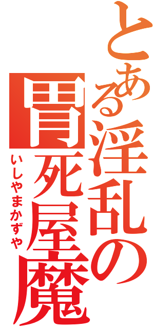 とある淫乱の胃死屋魔家図矢（いしやまかずや）