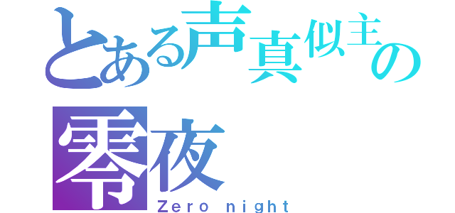 とある声真似主の零夜（Ｚｅｒｏ ｎｉｇｈｔ）