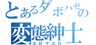 とあるダボハゼの変態紳士（エロマエロ）