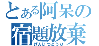 とある阿呆の宿題放棄（げんじつとうひ）