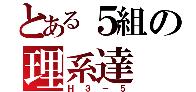 とある５組の理系達（Ｈ３－５）