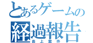 とあるゲームの経過報告（炎上案件）