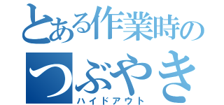 とある作業時のつぶやき処（ハイドアウト）