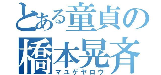 とある童貞の橋本晃斉（マユゲヤロウ）