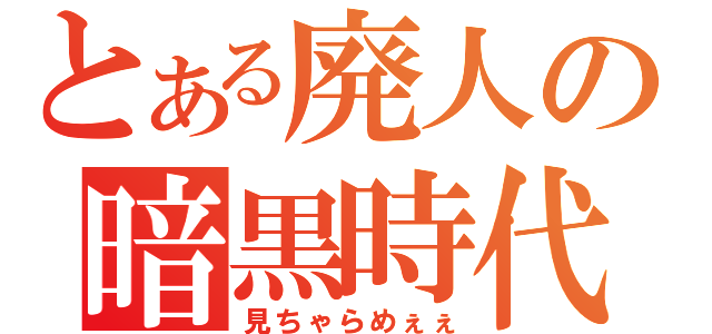 とある廃人の暗黒時代（見ちゃらめぇぇ）