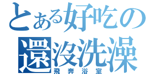 とある好吃の還沒洗澡（飛奔浴室）