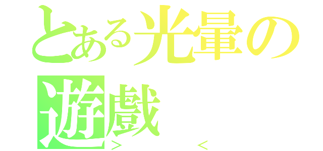 とある光暈の遊戲（＞＜）