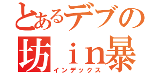 とあるデブの坊ｉｎ暴食（インデックス）