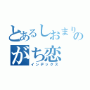 とあるしおまり隊のがち恋（インデックス）