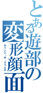 とある遊部の変形顔面（チェンジ・ザ・フェイス）