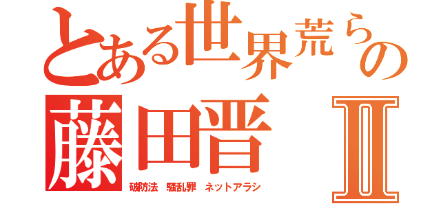 とある世界荒らしの藤田晋Ⅱ（破防法 騒乱罪 ネットアラシ）