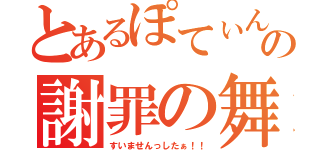 とあるぽてぃんの謝罪の舞（すいませんっしたぁ！！）