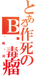 とある作死のＢ吧毒瘤（扬帆远洋）