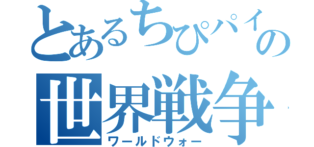 とあるちぴパイセンの世界戦争（ワールドウォー）