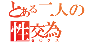 とある二人の性交為（セ○クス）