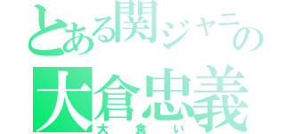 とある関ジャニ∞の大倉忠義（大食い）