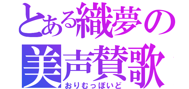 とある織夢の美声賛歌（おりむっぽいど）