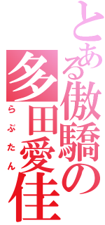 とある傲驕の多田愛佳（らぶたん）