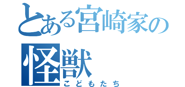 とある宮崎家の怪獣（こどもたち）