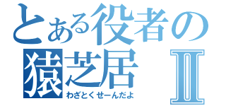 とある役者の猿芝居Ⅱ（わざとくせーんだよ）