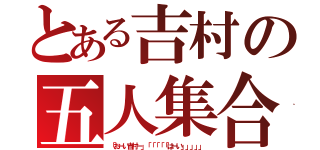 とある吉村の五人集合（「おーい吉村ー」「「「「「はーい」」」」」）