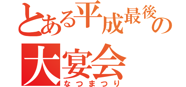 とある平成最後の大宴会（なつまつり）