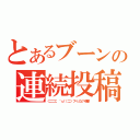 とあるブーンの連続投稿（⊂二二二（ ＾ω＾）二⊃ ブーンコピペ爆撃）