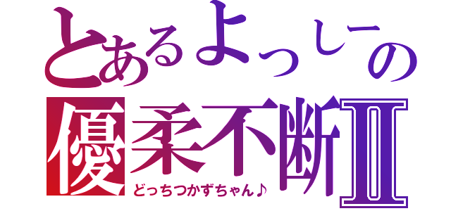 とあるよっしーさんの優柔不断Ⅱ（どっちつかずちゃん♪）