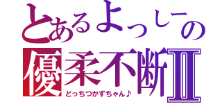 とあるよっしーさんの優柔不断Ⅱ（どっちつかずちゃん♪）