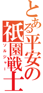 とある平安の祇園戦士（ソルジャー）