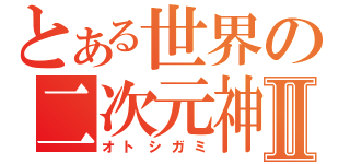 とある世界の二次元神Ⅱ（オトシガミ）