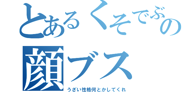 とあるくそでぶの顔ブス（うざい性格何とかしてくれ）